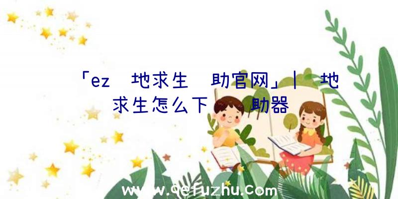 「ez绝地求生辅助官网」|绝地求生怎么下载辅助器